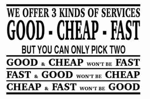 We offer 3 kinds of services at Rockhound Plumbing: Good, Fast,Cheap, but you can only pick Two. If its Fast & Good, it won't be Cheap.